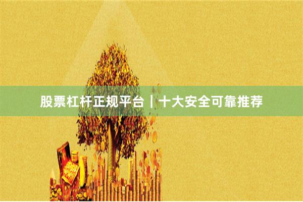 股票杠杆正规平台｜十大安全可靠推荐