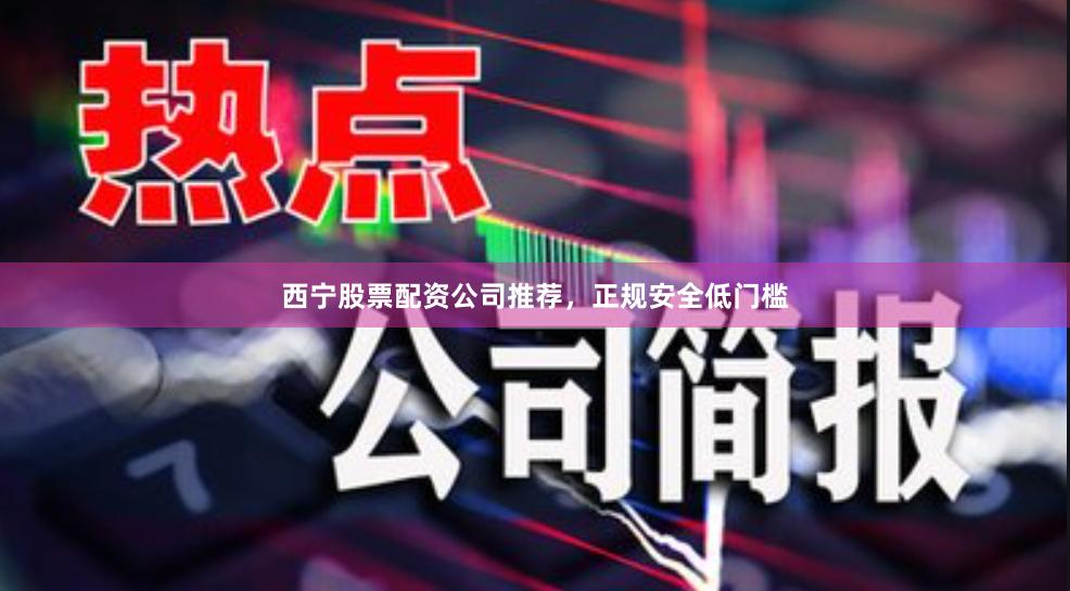 西宁股票配资公司推荐,正规安全低门槛