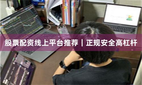 股票配资线上平台推荐｜正规安全高杠杆
