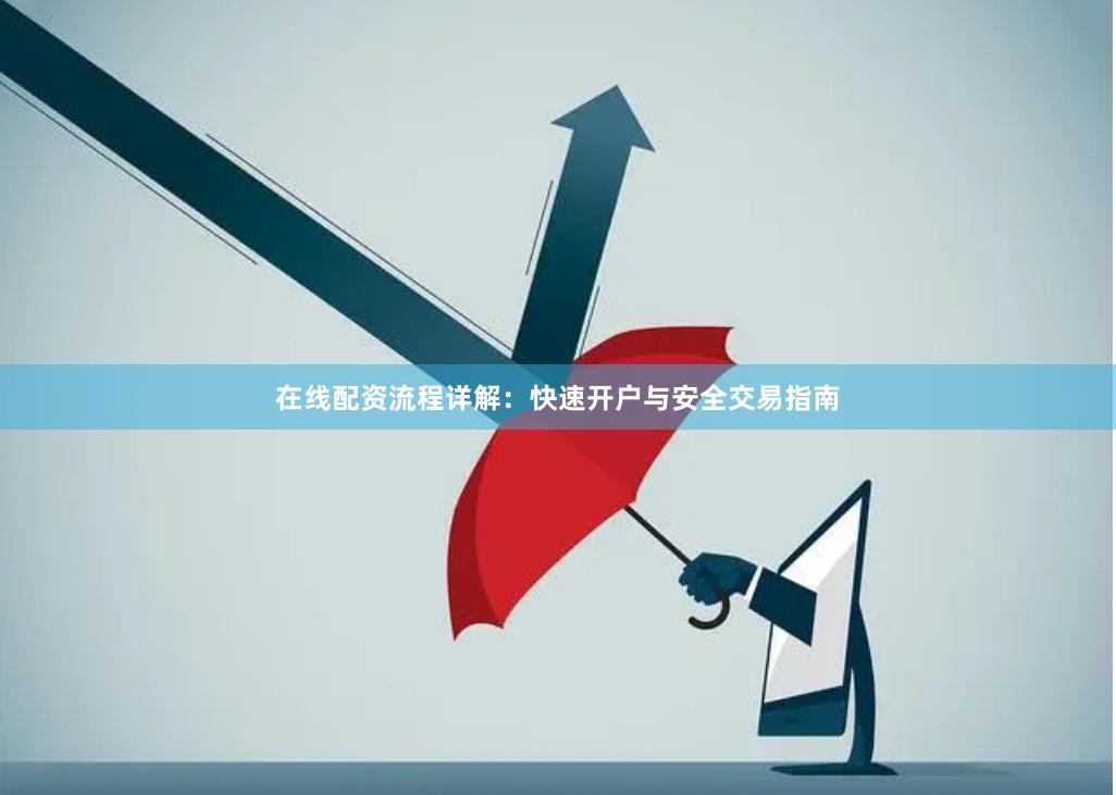 在线配资流程详解：快速开户与安全交易指南