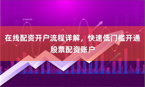 在线配资开户流程详解，快速低门槛开通股票配资账户
