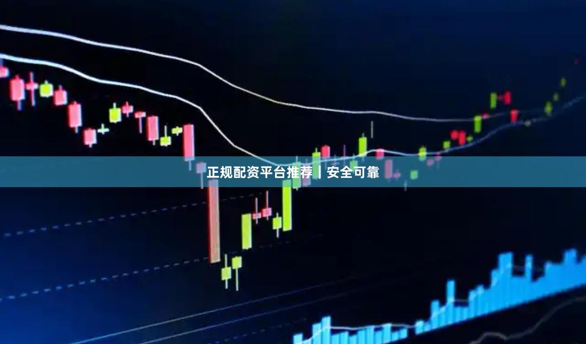 正规配资平台推荐｜安全可靠