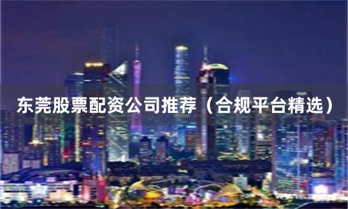 东莞股票配资公司推荐（合规平台精选）