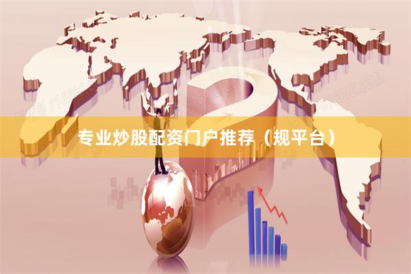 专业炒股配资门户推荐（规平台）