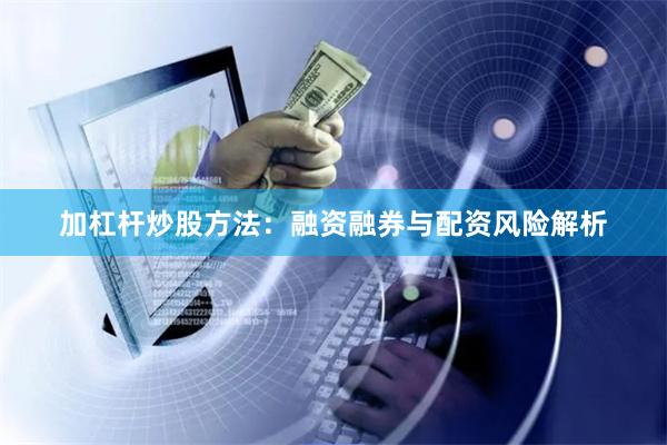 加杠杆炒股方法：融资融券与配资风险解析