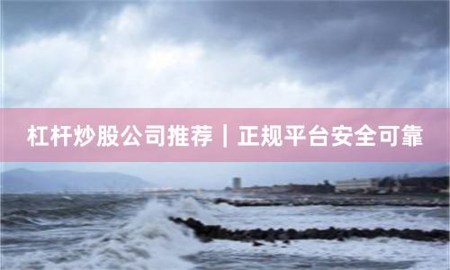 杠杆炒股公司推荐｜正规平台安全可靠