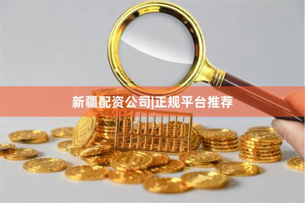 新疆配资公司|正规平台推荐