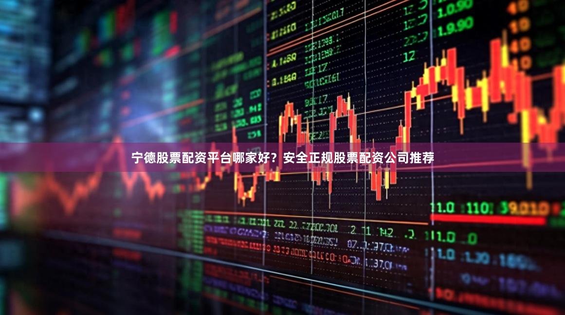 宁德股票配资平台哪家好？安全正规股票配资公司推荐