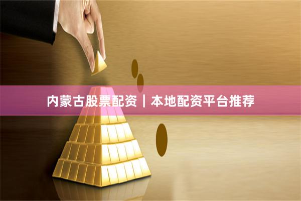 内蒙古股票配资｜本地配资平台推荐