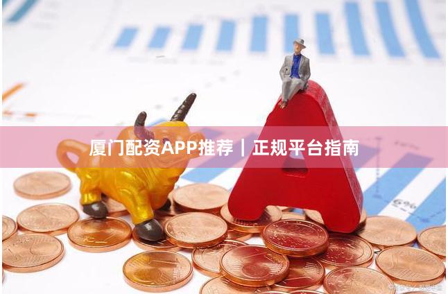 厦门配资APP推荐｜正规平台指南