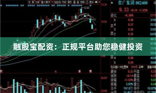 融股宝配资：正规平台助您稳健投资