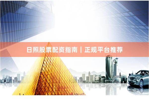 日照股票配资指南｜正规平台推荐