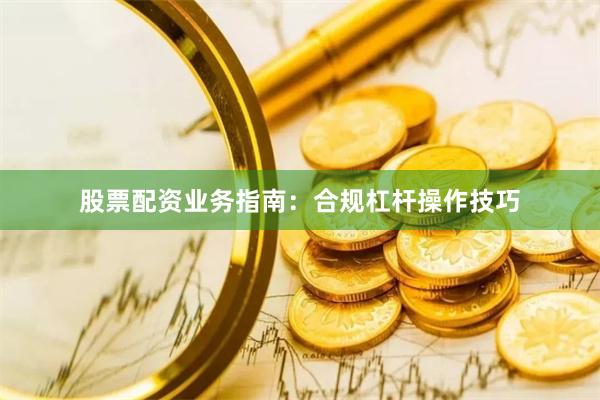 股票配资业务指南：合规杠杆操作技巧