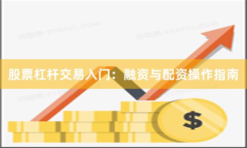 股票杠杆交易入门：融资与配资操作指南