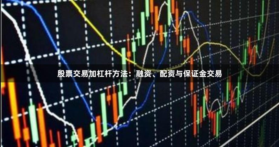 股票交易加杠杆方法：融资、配资与保证金交易