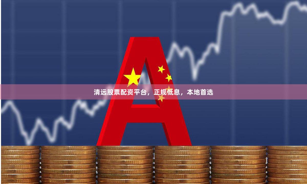 清远股票配资平台，正规低息，本地首选