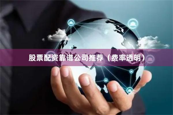 股票配资靠谱公司推荐（费率透明）