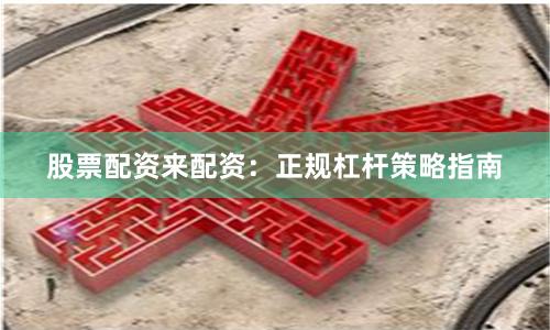 股票配资来配资：正规杠杆策略指南