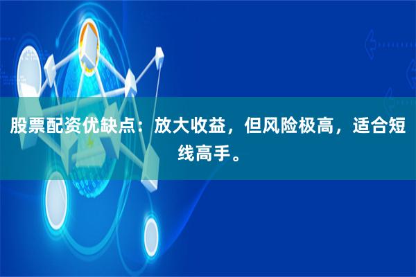 股票配资优缺点：放大收益，但风险极高，适合短线高手。