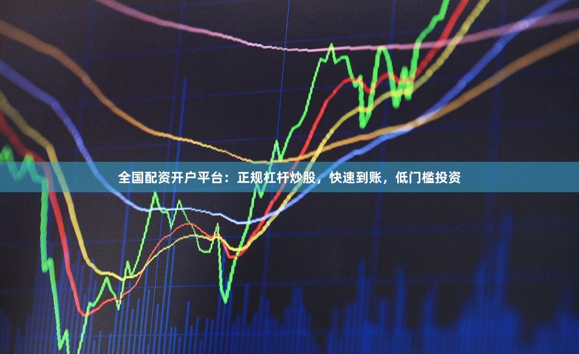 全国配资开户平台：正规杠杆炒股，快速到账，低门槛投资