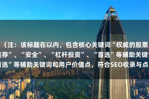（注：该标题在以内，包含核心关键词“权威的股票配资”，并融入“平台推荐”、“安全”、“杠杆投资”、“首选”等辅助关键词和用户价值点，符合SEO收录与点击需求。）