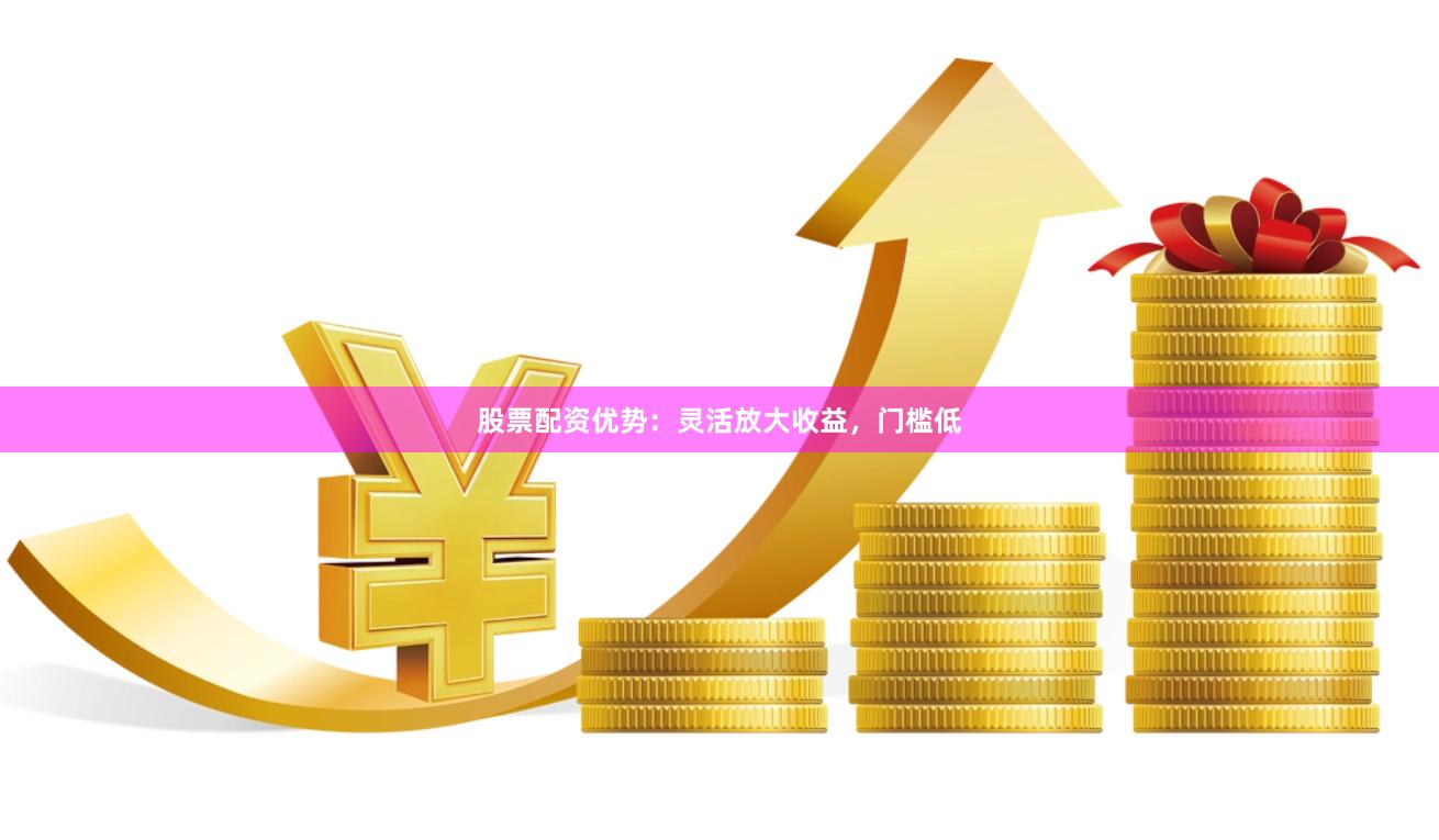 股票配资优势：灵活放大收益，门槛低