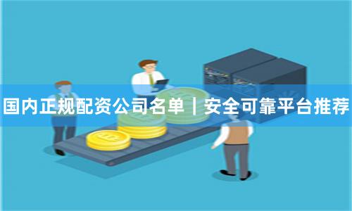 国内正规配资公司名单｜安全可靠平台推荐