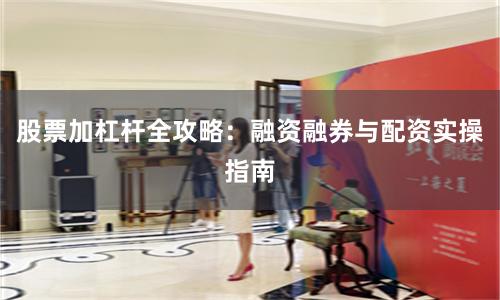 股票加杠杆全攻略：融资融券与配资实操指南