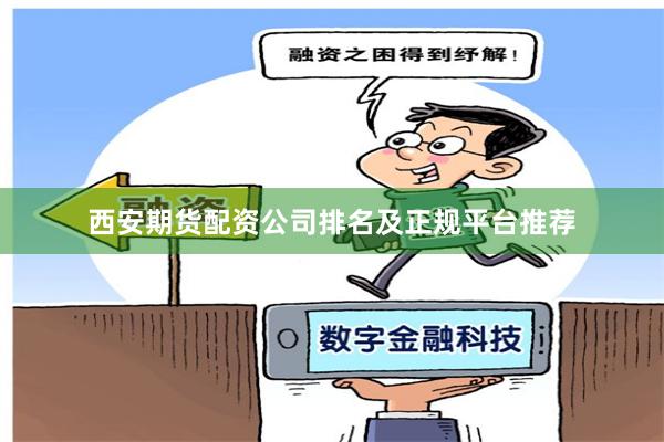 西安期货配资公司排名及正规平台推荐