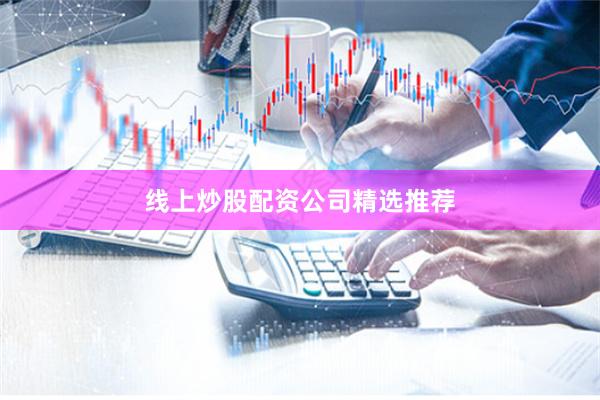 线上炒股配资公司精选推荐