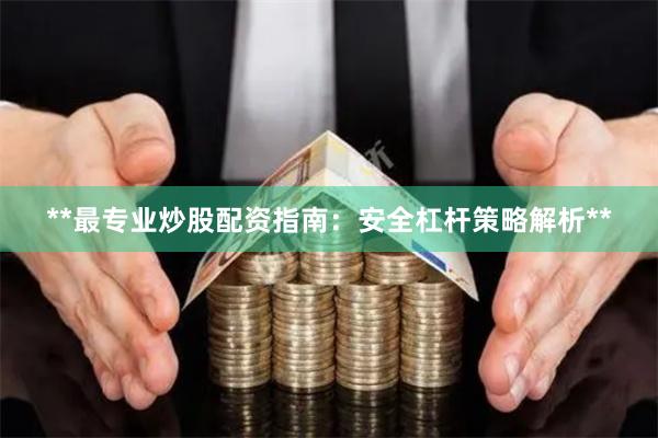 **最专业炒股配资指南：安全杠杆策略解析**