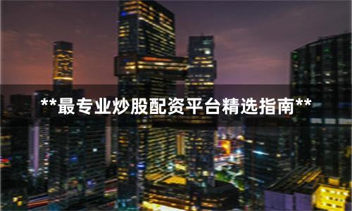 **最专业炒股配资平台精选指南**