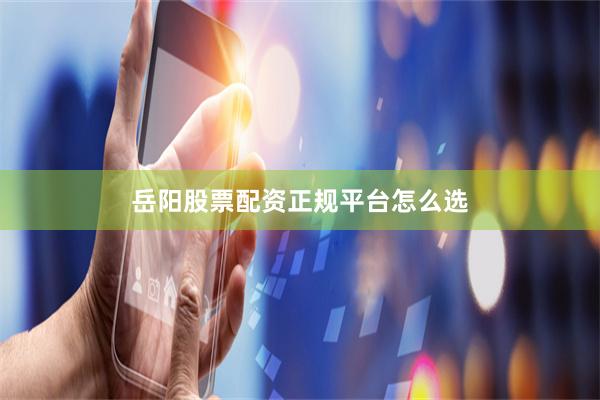 岳阳股票配资正规平台怎么选