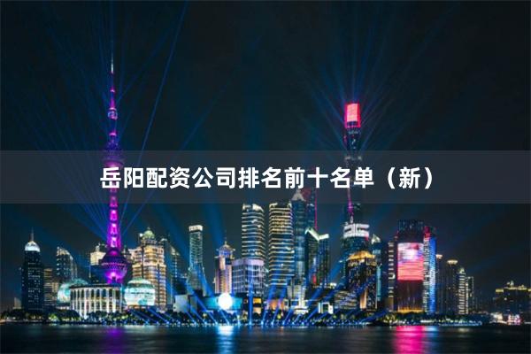 岳阳配资公司排名前十名单（新）