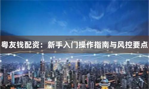 粤友钱配资：新手入门操作指南与风控要点