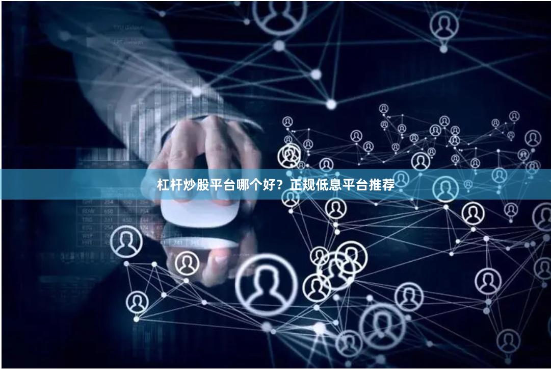 杠杆炒股平台哪个好？正规低息平台推荐