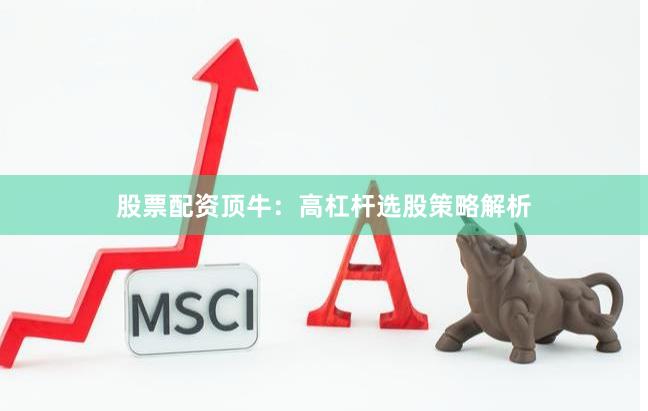 股票配资顶牛：高杠杆选股策略解析